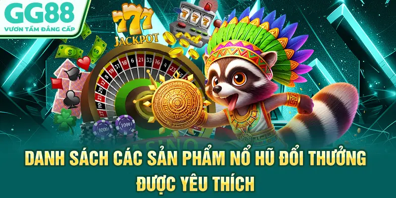 Danh sách các sản phẩm nổ hũ đổi thưởng được yêu thích