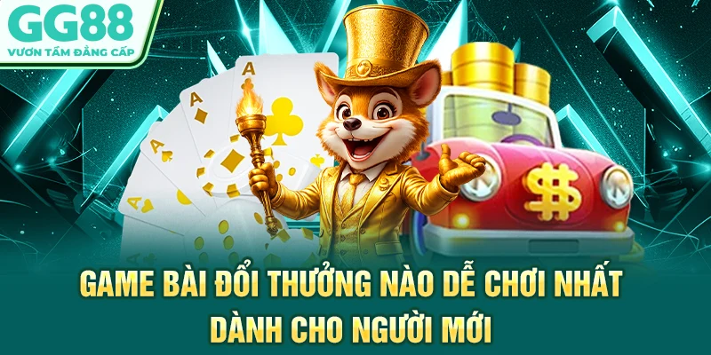Game Bài Đổi Thưởng Nào Dễ Chơi Nhất Dành Cho Người Mới