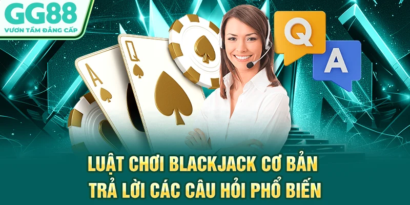 Luật chơi Backjack cơ bản - Trả lời các câu hỏi phổ biến